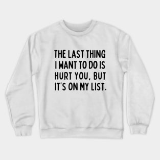 The last thing I want to do is hurt you, but it's on my list. Crewneck Sweatshirt